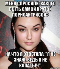 меня спросили: какого быть самой крутой порноактрисой? На что я ответила: "Я не знаю, ведь я не Копатыч".