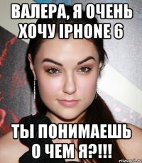 Валера, я очень хочу iPhone 6 Ты понимаешь о чем я?!!!