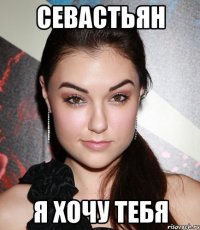 севастьян я хочу тебя