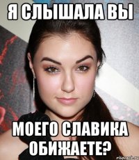 Я слышала вы Моего славика обижаете?