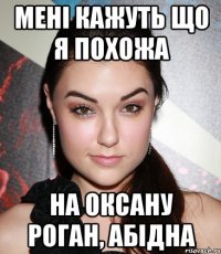 Мені кажуть що я похожа На Оксану Роган, абідна