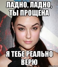 Ладно, ладно, ты прощена Я тебе реально верю