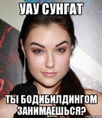 уау Сунгат ты бодибилдингом занимаешься?