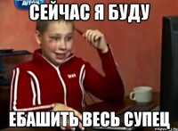 Сейчас я буду ебашить весь супец