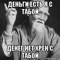 деньги есть я с табой денег нет хрен с табой