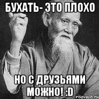 Бухать- это плохо Но с друзьями можно! :D