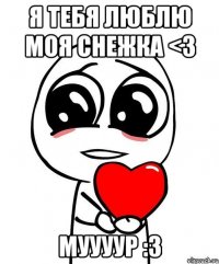 Я ТЕБЯ ЛЮБЛЮ МОЯ СНЕЖКА <3 МУУУУР :3