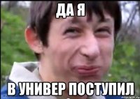 ДА Я В УНИВЕР ПОСТУПИЛ