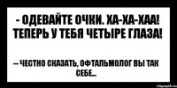 - Одевайте очки. ха-ха-хаа! Теперь у тебя четыре глаза! -- Честно сказать, офтальмолог вы так себе...