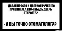 - Давай просто к дверной ручке его привяжем, а кто-нибудь дверь откроет?? - А вы точно стоматолог??