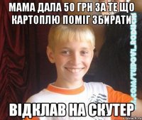 мама дала 50 грн за те що картоплю поміг збирати відклав на скутер