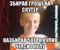 збирав гроші на скутер назбирав 50грн,купив чіпси і колу