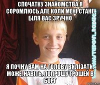 спочатку знайомства я соромлюсь,але коли мені стане біля вас зручно я почну вам на голову вилізати, може, навіть, попрошу грошей в борг