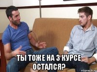  Ты тоже на 3 курсе остался?