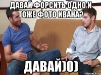 Давай форсить одно и тоже фото Ивана? Давай)0)