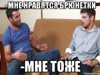 -Мне нравятся брюнетки -Мне тоже