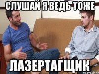 СЛУШАЙ Я ВЕДЬ ТОЖЕ ЛАЗЕРТАГЩИК