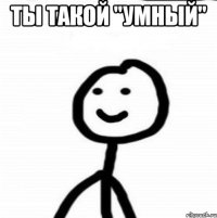 Ты такой "умный" 