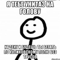 Я тебе унитаз на голову Надену и будешь ты бегать по Куликовскому полю без трусов