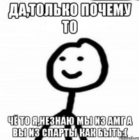 Да,только почему то Чё то я,незнаю Мы из Амг а вы из Спарты как быть:(