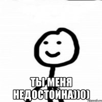  Ты меня недостойна))0)