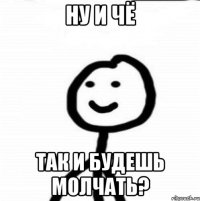 ну и чё так и будешь молчать?