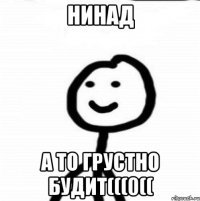 Нинад А то грустно будит(((0((