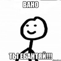 ВАНО ТЫ ЕБАНТЯЙ!!!