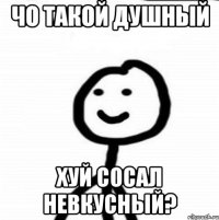 чо такой душный хуй сосал невкусный?