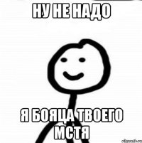 ну не надо я бояца твоего мстя