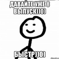 давайте уже 8 выпуск))0) быстр))0)