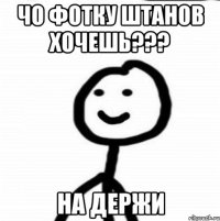 чо фотку штанов хочешь??? на держи