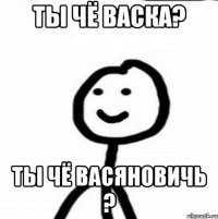 Ты чё Васка? ты чё Васяновичь ?