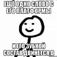 Ещё одно слово с его платформы И его зубной состав двинется:D