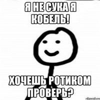 Я не сука я кобель! Хочешь ротиком проверь?