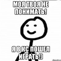 Моя твоя не понимать! Я в кс пошел играть!)