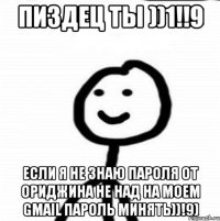 Пиздец ты ))1!!9 Если я не знаю пароля от ориджина не над на моем Gmail пароль минять))!9)