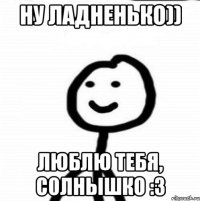 Ну ладненько)) Люблю тебя, солнышко :3