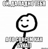 Ой, да ладно тебя А то совсем как бука))