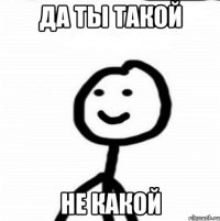 да ты такой не какой