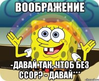 воображение -давай так, чтоб без ссор? - давай***