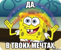 Да, В твоих мечтах.