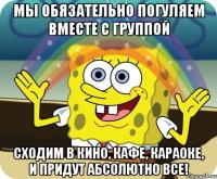 Мы обязательно погуляем вместе с группой Сходим в кино, кафе, караоке, и придут абсолютно все!