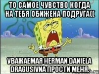 то самое чувство когда на тебя обижена подруга(( уважаемая Herman Daniela Dragusivna прости меня.