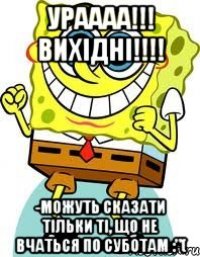 Ураааа!!! Вихідні!!!! -можуть сказати тільки ті, що не вчаться по суботам :"(