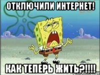 отключили интернет! как теперь жить?!!!!