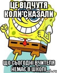 Це відчутя коли сказали Що сьогодні вчителя немає в школі