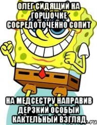 олег сидящий на горшочке сосредоточенно сопит на медсестру направив дерзкий особый кактельный взгляд