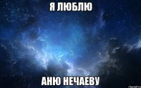 Я ЛЮБЛЮ АНЮ НЕЧАЕВУ