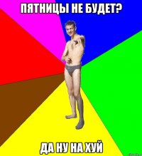 пятницы не будет? да ну на хуй